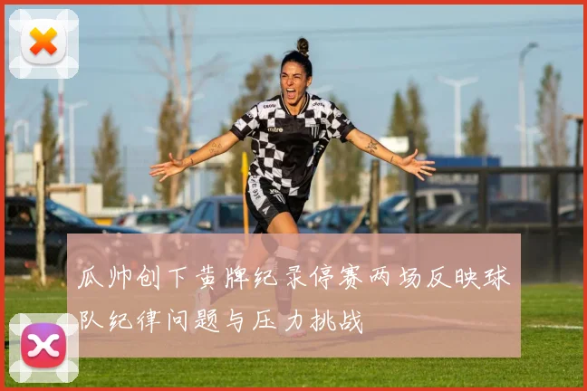 瓜帅创下黄牌纪录停赛两场反映球队纪律问题与压力挑战