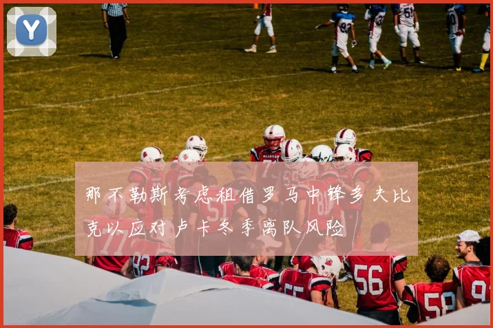 那不勒斯考虑租借罗马中锋多夫比克以应对卢卡冬季离队风险
