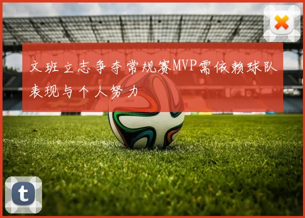 文班立志争夺常规赛MVP需依赖球队表现与个人努力