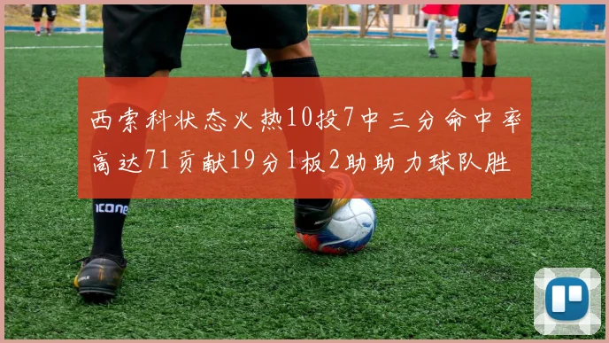 西索科状态火热10投7中三分命中率高达71贡献19分1板2助助力球队胜利