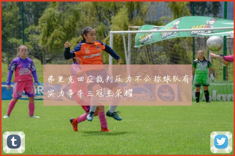 弗里克回应裁判压力不公称球队有实力争夺三冠王荣耀