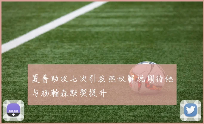 夏普助攻七次引发热议解说期待他与杨瀚森默契提升