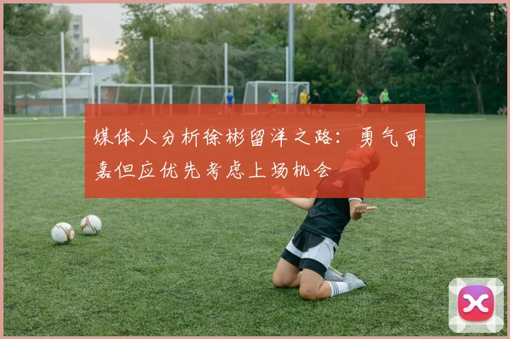 媒体人分析徐彬留洋之路：勇气可嘉但应优先考虑上场机会