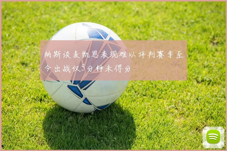 纳斯谈麦凯恩表现难以评判赛季至今出战仅5分钟未得分