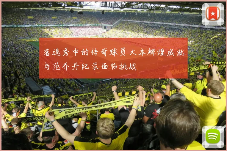 落选秀中的传奇球员大本辉煌成就与范乔丹纪录面临挑战