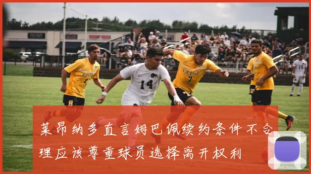莱昂纳多直言姆巴佩续约条件不合理应该尊重球员选择离开权利