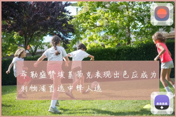 希勒盛赞埃基蒂克表现出色应成为利物浦首选中锋人选