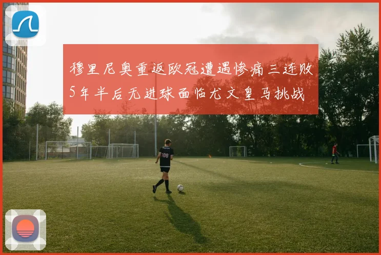 穆里尼奥重返欧冠遭遇惨痛三连败5年半后无进球面临尤文皇马挑战