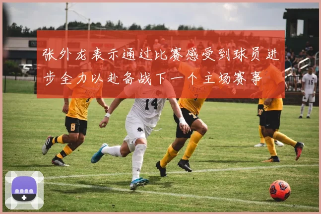 张外龙表示通过比赛感受到球员进步全力以赴备战下一个主场赛事