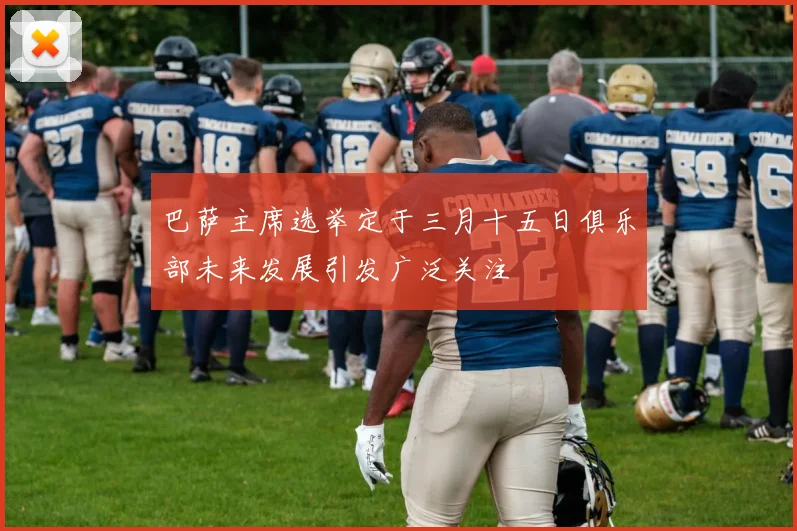 巴萨主席选举定于三月十五日俱乐部未来发展引发广泛关注