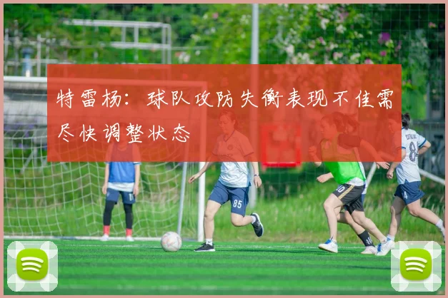 特雷杨：球队攻防失衡表现不佳需尽快调整状态