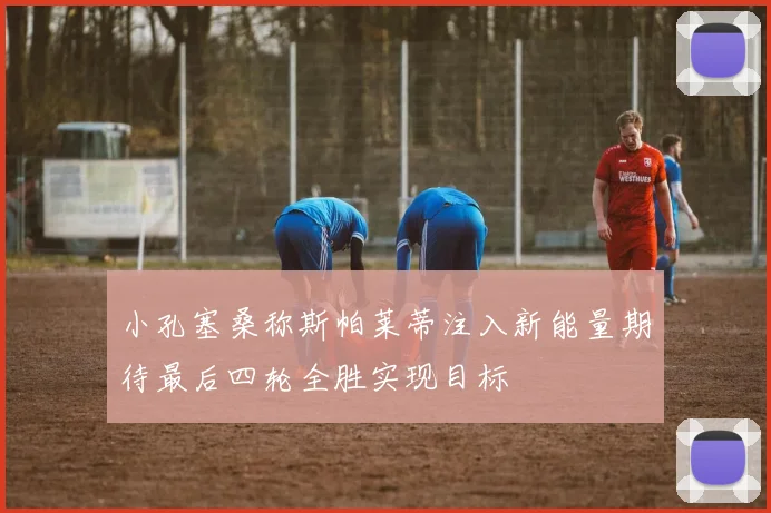 小孔塞桑称斯帕莱蒂注入新能量期待最后四轮全胜实现目标
