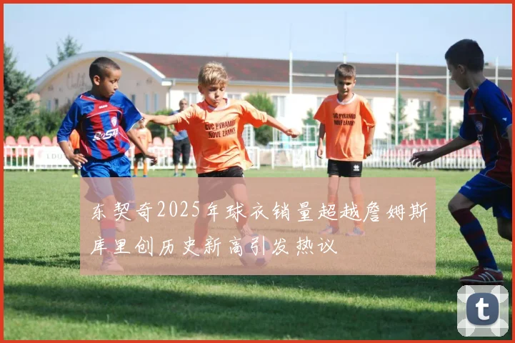 东契奇2025年球衣销量超越詹姆斯库里创历史新高引发热议