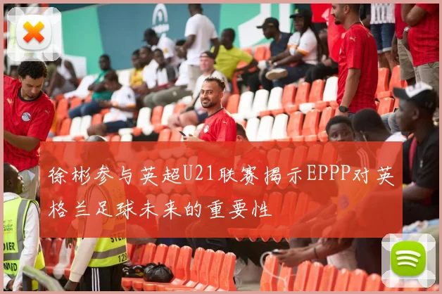 徐彬参与英超U21联赛揭示EPPP对英格兰足球未来的重要性