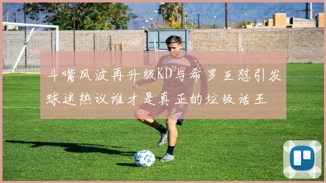 斗嘴风波再升级KD与希罗互怼引发球迷热议谁才是真正的垃圾话王