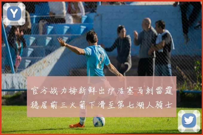 官方战力榜新鲜出炉活塞马刺雷霆稳居前三火箭下滑至第七湖人骑士表现不佳