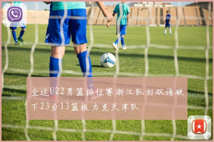 全运U22男篮排位赛浙江队刘双语砍下23分13篮板力克天津队