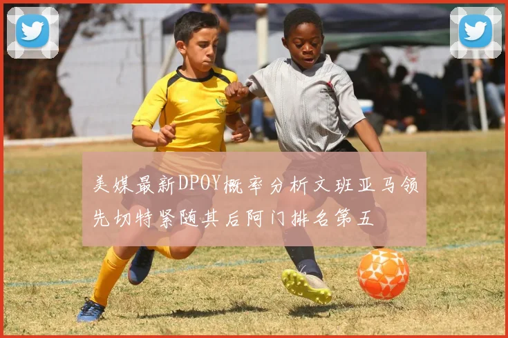 美媒最新DPOY概率分析文班亚马领先切特紧随其后阿门排名第五