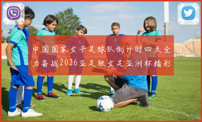 中国国家女子足球队倒计时四天全力备战2026亚足联女足亚洲杯精彩即将开启