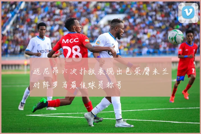 迈尼昂六次扑救表现出色荣膺米兰对阵罗马最佳球员称号