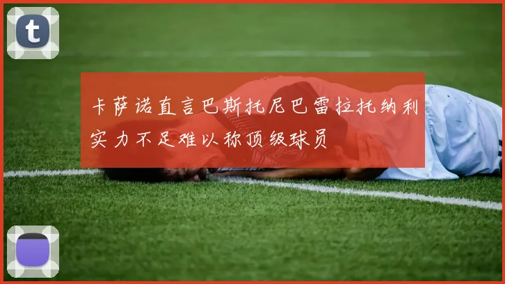 卡萨诺直言巴斯托尼巴雷拉托纳利实力不足难以称顶级球员
