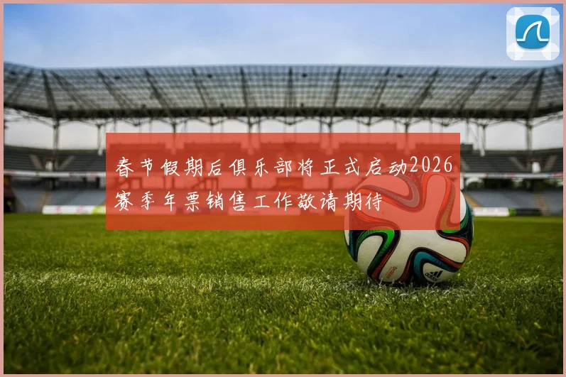 春节假期后俱乐部将正式启动2026赛季年票销售工作敬请期待