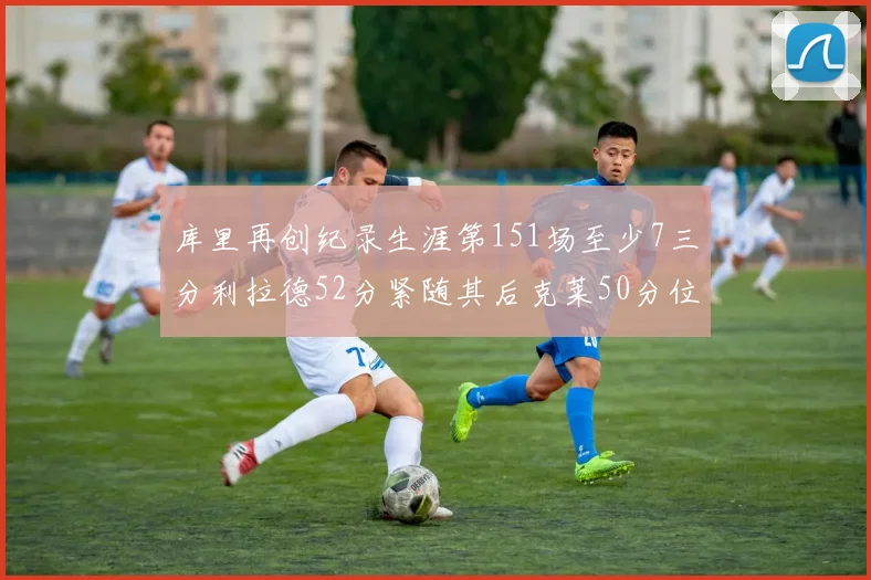 库里再创纪录生涯第151场至少7三分利拉德52分紧随其后克莱50分位列第三