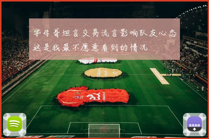 字母哥坦言交易流言影响队友心态这是我最不愿意看到的情况