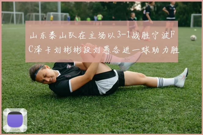 山东泰山队在主场以3-1战胜宁波FC泽卡刘彬彬段刘愚各进一球助力胜利