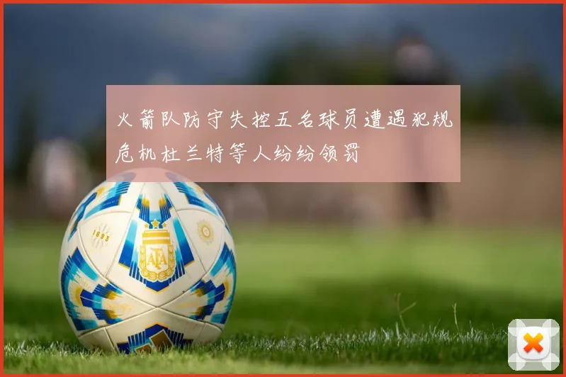 火箭队防守失控五名球员遭遇犯规危机杜兰特等人纷纷领罚