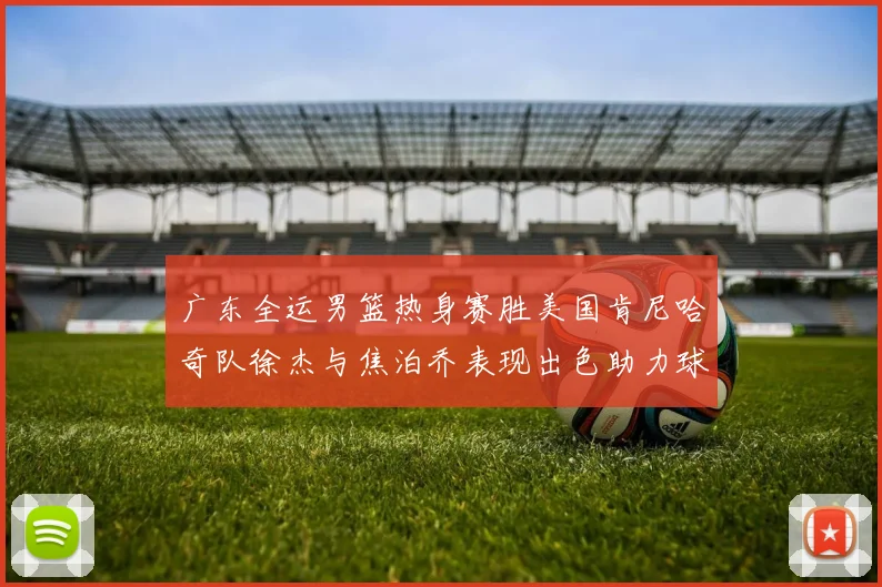 广东全运男篮热身赛胜美国肯尼哈奇队徐杰与焦泊乔表现出色助力球队取胜