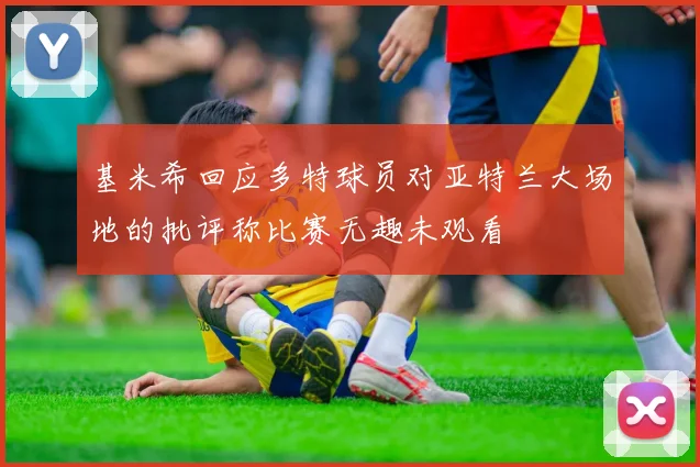 基米希回应多特球员对亚特兰大场地的批评称比赛无趣未观看