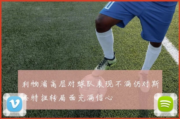 利物浦高层对球队表现不满仍对斯洛特扭转局面充满信心