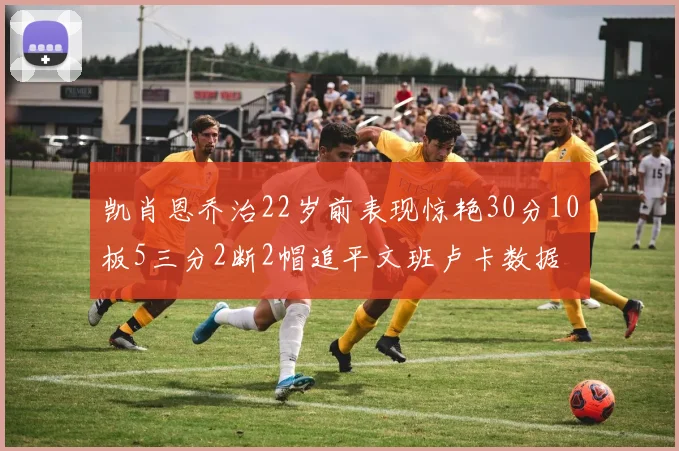 凯肖恩乔治22岁前表现惊艳30分10板5三分2断2帽追平文班卢卡数据