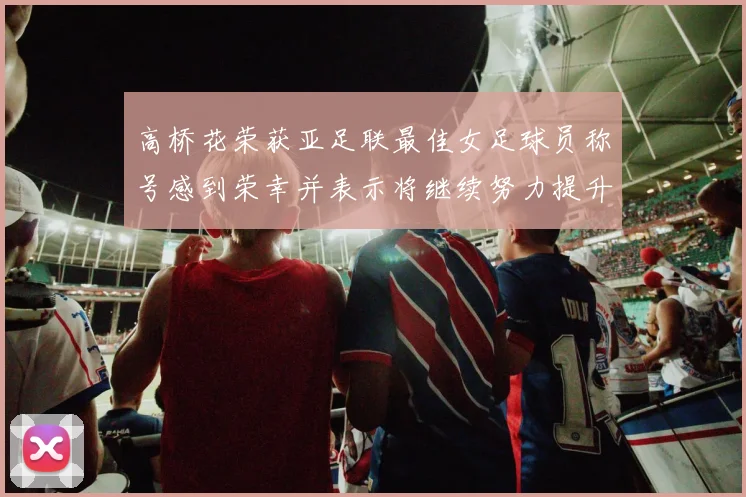 高桥花荣获亚足联最佳女足球员称号感到荣幸并表示将继续努力提升自己