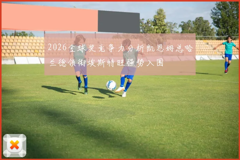 2026金球奖竞争力分析凯恩姆总哈兰德领衔埃斯特旺强势入围