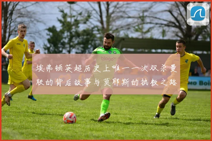 埃弗顿英超历史上唯一一次双杀曼联的背后故事与莫耶斯的执教之路