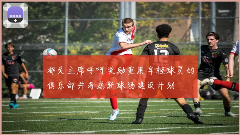 都灵主席呼吁奖励重用年轻球员的俱乐部并考虑新球场建设计划