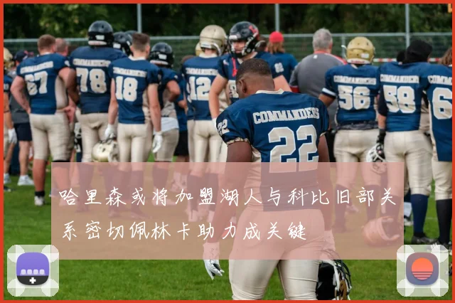 哈里森或将加盟湖人与科比旧部关系密切佩林卡助力成关键