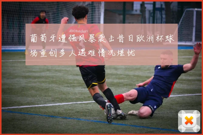 葡萄牙遭强风暴袭击昔日欧洲杯球场重创多人遇难情况堪忧