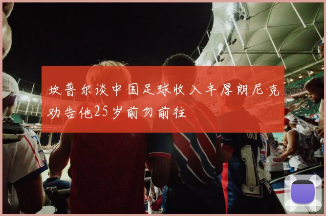 坎普尔谈中国足球收入丰厚朗尼克劝告他25岁前勿前往