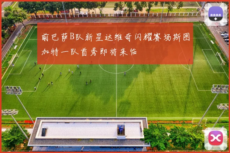 前巴萨B队新星达维奇闪耀赛场斯图加特一队首秀即将来临