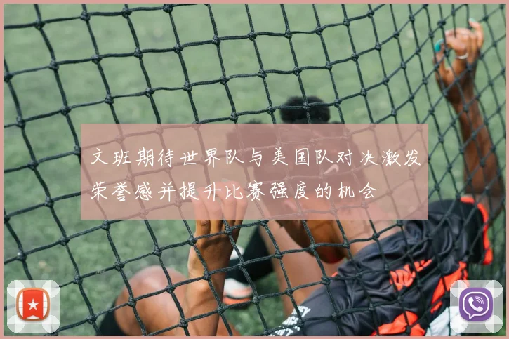 文班期待世界队与美国队对决激发荣誉感并提升比赛强度的机会