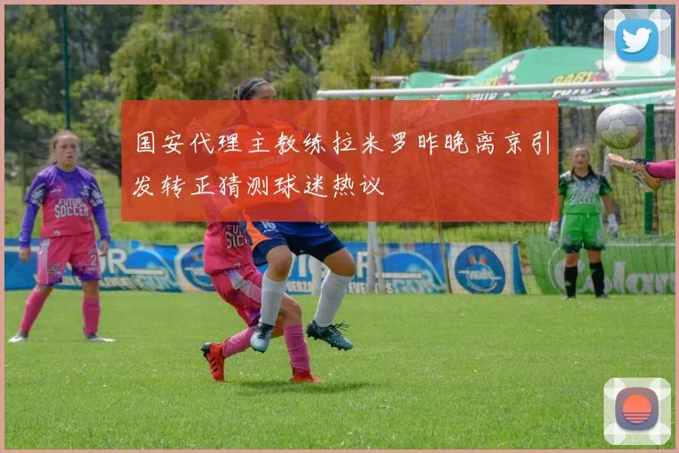 国安代理主教练拉米罗昨晚离京引发转正猜测球迷热议