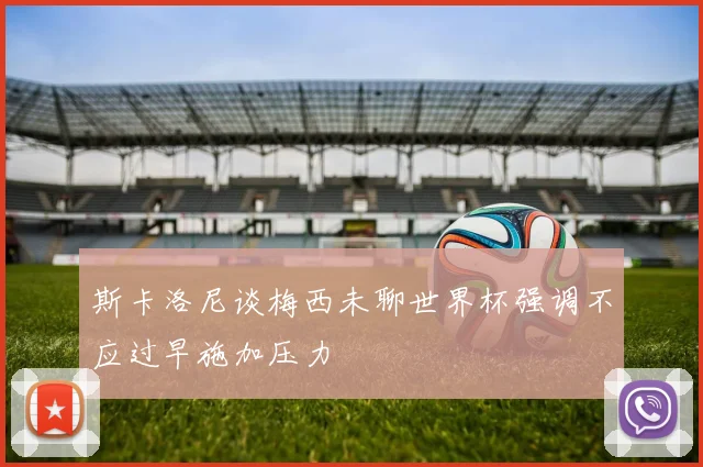 斯卡洛尼谈梅西未聊世界杯强调不应过早施加压力