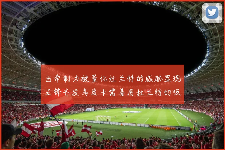 当牵制力被量化杜兰特的威胁显现五锋齐发乌度卡需善用杜兰特的吸引力