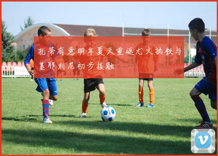 孔蒂有意明年夏天重返尤文执教与基耶利尼初步接触