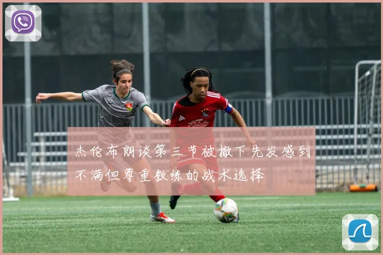 杰伦布朗谈第三节被撤下先发感到不满但尊重教练的战术选择