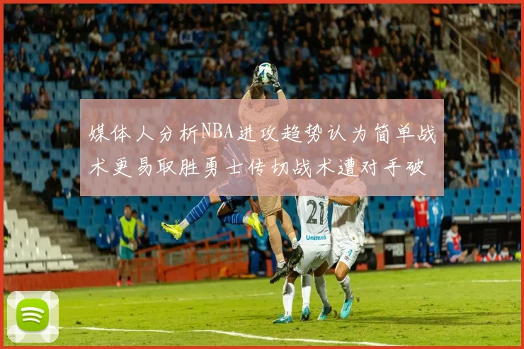 媒体人分析NBA进攻趋势认为简单战术更易取胜勇士传切战术遭对手破解