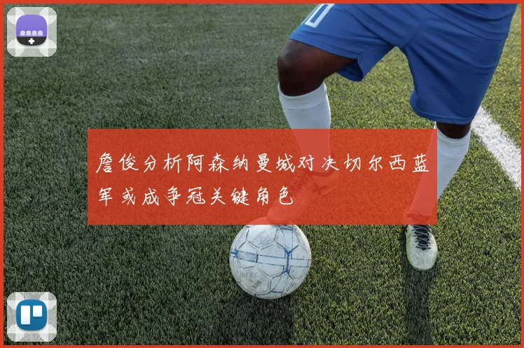 詹俊分析阿森纳曼城对决切尔西蓝军或成争冠关键角色
